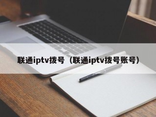 联通iptv拨号（联通iptv拨号账号）