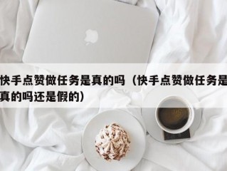 快手点赞做任务是真的吗（快手点赞做任务是真的吗还是假的）