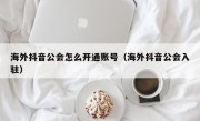 海外抖音公会怎么开通账号（海外抖音公会入驻）