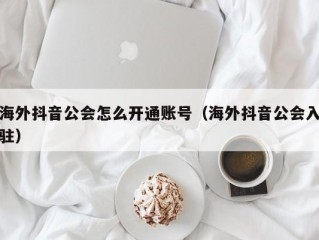 海外抖音公会怎么开通账号（海外抖音公会入驻）