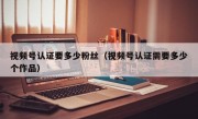 视频号认证要多少粉丝（视频号认证需要多少个作品）