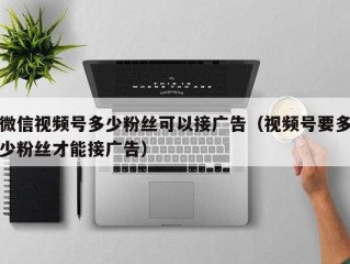 微信视频号多少粉丝可以接广告（视频号要多少粉丝才能接广告）
