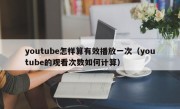 youtube怎样算有效播放一次（youtube的观看次数如何计算）