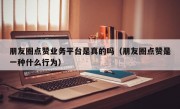朋友圈点赞业务平台是真的吗（朋友圈点赞是一种什么行为）