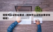 视频号认证粉丝要求（视频号认证粉丝要求有哪些）