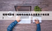 视频号价格（视频号价格怎么设置多个有优惠）