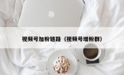 视频号加粉链路（视频号增粉群）