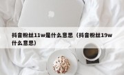 抖音粉丝11w是什么意思（抖音粉丝19w什么意思）