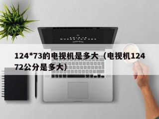 124*73的电视机是多大（电视机12472公分是多大）