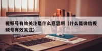 视频号有效关注是什么意思啊（什么是微信视频号有效关注）
