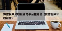 微信视频号粉丝业务平台在哪里（微信视频号粉丝牌）