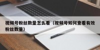 视频号粉丝数量怎么看（视频号如何查看有效粉丝数量）