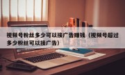 视频号粉丝多少可以接广告赚钱（视频号超过多少粉丝可以接广告）