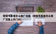 视频号直播怎么推广流量（视频号直播怎么推广流量上热门的）