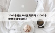 1000个粉丝100元真实吗（1000个粉丝可以带货吗）