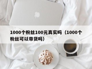 1000个粉丝100元真实吗（1000个粉丝可以带货吗）