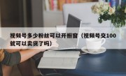 视频号多少粉丝可以开橱窗（视频号交100就可以卖货了吗）