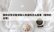 推特点赞又取消别人知道吗怎么回事（推特的点赞）