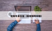 视频号单价低（微视频号价格）