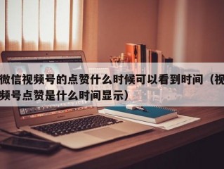 微信视频号的点赞什么时候可以看到时间（视频号点赞是什么时间显示）