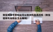 微信视频号零粉丝可以带货吗是真的吗（微信视频号有粉丝怎么赚钱）
