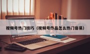 视频号热门技巧（视频号作品怎么热门容易）
