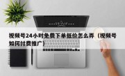 视频号24小时免费下单低价怎么弄（视频号如何付费推广）