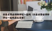抖音点赞必须和评论一起吗（抖音点赞必须和评论一起吗怎么设置）