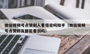 微信视频号点赞别人看得见吗知乎（微信视频号点赞好友都能看到吗）