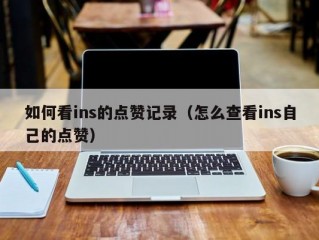 如何看ins的点赞记录（怎么查看ins自己的点赞）