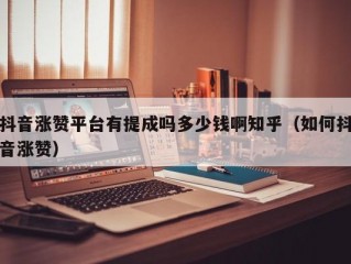 抖音涨赞平台有提成吗多少钱啊知乎（如何抖音涨赞）