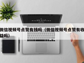 微信视频号点赞有钱吗（微信视频号点赞有收益吗）
