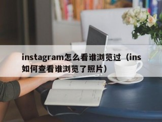 instagram怎么看谁浏览过（ins如何查看谁浏览了照片）