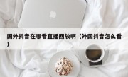 国外抖音在哪看直播回放啊（外国抖音怎么看）