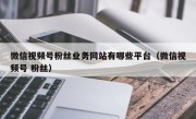 微信视频号粉丝业务网站有哪些平台（微信视频号 粉丝）