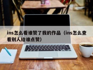 ins怎么看谁赞了我的作品（ins怎么查看别人给谁点赞）