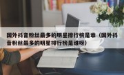 国外抖音粉丝最多的明星排行榜是谁（国外抖音粉丝最多的明星排行榜是谁呀）
