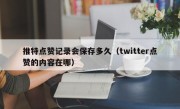推特点赞记录会保存多久（twitter点赞的内容在哪）