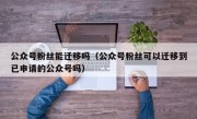 公众号粉丝能迁移吗（公众号粉丝可以迁移到已申请的公众号吗）