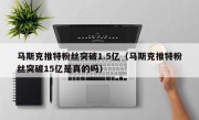 马斯克推特粉丝突破1.5亿（马斯克推特粉丝突破15亿是真的吗）