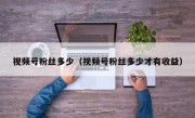 视频号粉丝多少（视频号粉丝多少才有收益）