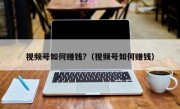 视频号如何赚钱?（视频号如何赚钱）