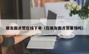 朋友圈点赞在线下单（在朋友圈点赞要钱吗）