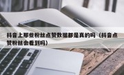 抖音上那些粉丝点赞数据都是真的吗（抖音点赞粉丝会看到吗）