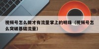 视频号怎么做才有流量掌上的明珠（视频号怎么突破基础流量）