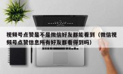 视频号点赞是不是微信好友都能看到（微信视频号点赞信息所有好友都看得到吗）