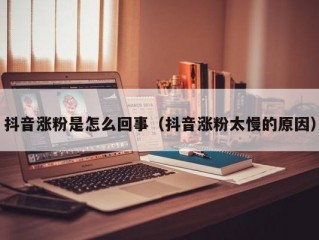 抖音涨粉是怎么回事（抖音涨粉太慢的原因）
