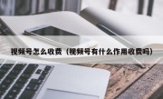 视频号怎么收费（视频号有什么作用收费吗）