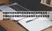 中国的抖音和国外的抖音能加好友吗安全吗（中国的抖音和国外的抖音能加好友吗安全吗是真的吗）