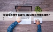 视频号怎样才能赚钱（视频号怎样才能赚钱?）